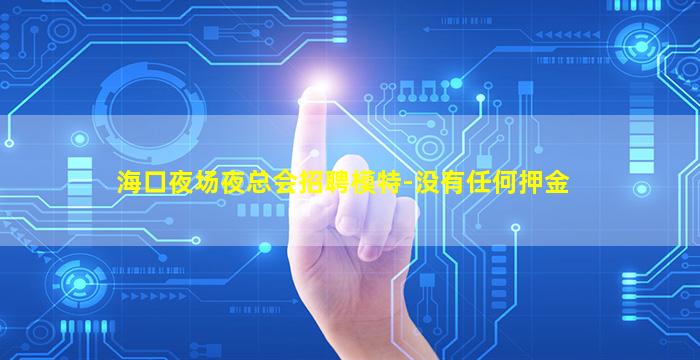 海口夜场夜总会招聘模特-没有任何押金